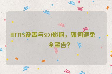 HTTPS設(shè)置與SEO影響，如何避免安全警告？