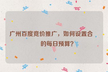 廣州百度競(jìng)價(jià)推廣，如何設(shè)置合理的每日預(yù)算？
