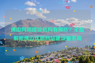 佛山網(wǎng)站建設(shè)機構(gòu)有哪些？全面解析佛山優(yōu)質(zhì)網(wǎng)站建設(shè)服務(wù)商