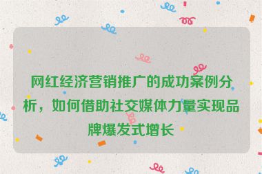 網(wǎng)紅經(jīng)濟(jì)營銷推廣的成功案例分析，如何借助社交媒體力量實(shí)現(xiàn)品牌爆發(fā)式增長