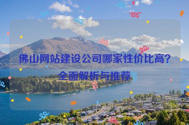 佛山網(wǎng)站建設(shè)公司哪家性價比高？全面解析與推薦