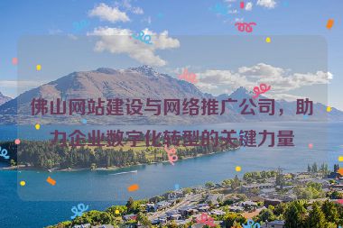 佛山網(wǎng)站建設(shè)與網(wǎng)絡(luò)推廣公司，助力企業(yè)數(shù)字化轉(zhuǎn)型的關(guān)鍵力量