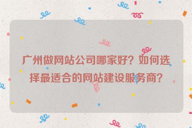 廣州做網(wǎng)站公司哪家好？如何選擇最適合的網(wǎng)站建設(shè)服務(wù)商？