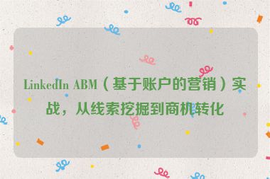 LinkedIn ABM（基于賬戶的營銷）實(shí)戰(zhàn)，從線索挖掘到商機(jī)轉(zhuǎn)化