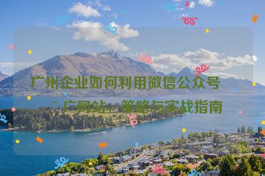 廣州企業(yè)如何利用微信公眾號(hào)推廣網(wǎng)站，策略與實(shí)戰(zhàn)指南