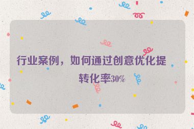行業(yè)案例，如何通過創(chuàng)意優(yōu)化提升轉(zhuǎn)化率30%