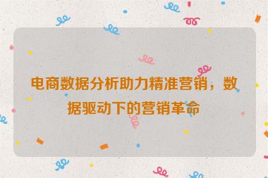 電商數(shù)據(jù)分析助力精準(zhǔn)營(yíng)銷(xiāo)，數(shù)據(jù)驅(qū)動(dòng)下的營(yíng)銷(xiāo)革命