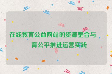 在線教育公益網(wǎng)站的資源整合與教育公平推進(jìn)運(yùn)營實(shí)踐