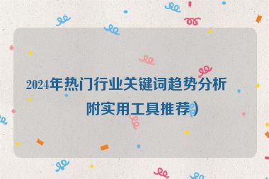 2024年熱門行業(yè)關(guān)鍵詞趨勢(shì)分析（附實(shí)用工具推薦）