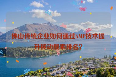 佛山傳統(tǒng)企業(yè)如何通過AMP技術(shù)提升移動搜索排名？