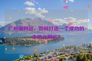 廣州做網(wǎng)站，如何打造一個(gè)成功的本地化網(wǎng)站？