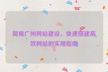簡易廣州網(wǎng)站建設(shè)，快速搭建高效網(wǎng)站的實(shí)用指南