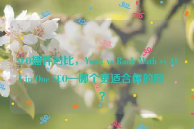 SEO插件對(duì)比，Yoast vs Rank Math vs All in One SEO—哪個(gè)更適合你的網(wǎng)站？