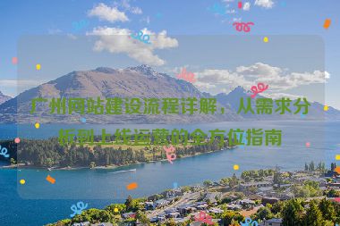 廣州網(wǎng)站建設(shè)流程詳解，從需求分析到上線運(yùn)營(yíng)的全方位指南