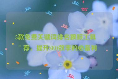 5款免費(fèi)關(guān)鍵詞排名跟蹤工具推薦，提升SEO效率的必備利器