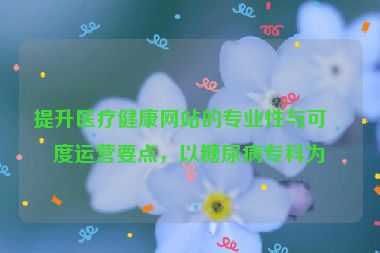 提升醫(yī)療健康網(wǎng)站的專業(yè)性與可信度運(yùn)營要點(diǎn)，以糖尿病?？茷槔?></a></div>    <div   id=