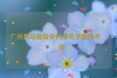 廣州網(wǎng)站建設(shè)中的綠色節(jié)能技術(shù)應(yīng)用