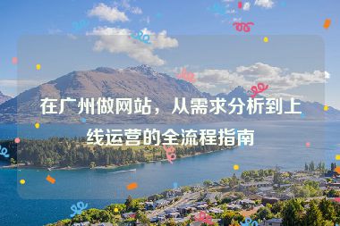 在廣州做網(wǎng)站，從需求分析到上線運(yùn)營的全流程指南