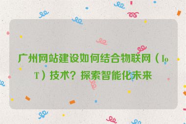 廣州網(wǎng)站建設(shè)如何結(jié)合物聯(lián)網(wǎng)（IoT）技術(shù)？探索智能化未來