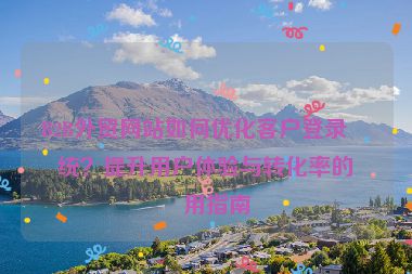 B2B外貿(mào)網(wǎng)站如何優(yōu)化客戶登錄系統(tǒng)？提升用戶體驗與轉(zhuǎn)化率的實用指南