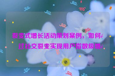 裂變式增長活動策劃案例，如何通過社交裂變實現用戶指數級增長