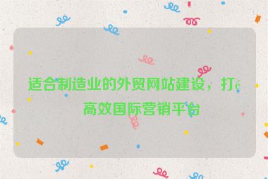 適合制造業(yè)的外貿(mào)網(wǎng)站建設(shè)，打造高效國(guó)際營(yíng)銷平臺(tái)
