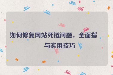 如何修復(fù)網(wǎng)站死鏈問題，全面指南與實(shí)用技巧
