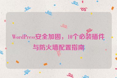 WordPress安全加固，10個(gè)必裝插件與防火墻配置指南