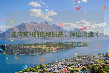 生成式AI的倫理挑戰(zhàn)，深度偽造（Deepfake）在營(yíng)銷(xiāo)中的邊界