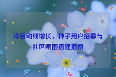 冷啟動(dòng)期增長(zhǎng)，種子用戶(hù)招募與社區(qū)氛圍搭建指南