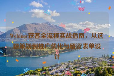 Webinar獲客全流程實戰(zhàn)指南，從選題策劃到推廣優(yōu)化與留資表單設(shè)計