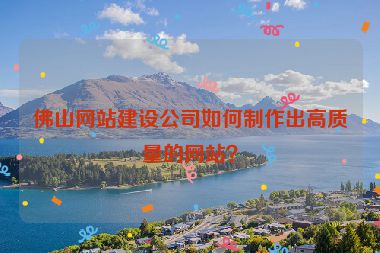 佛山網(wǎng)站建設(shè)公司如何制作出高質(zhì)量的網(wǎng)站？