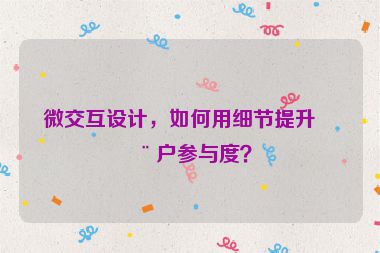微交互設(shè)計，如何用細節(jié)提升用戶參與度？
