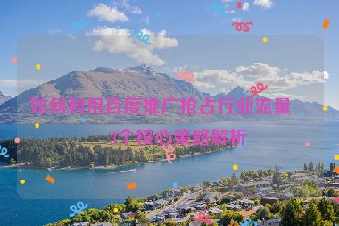 如何利用百度推廣搶占行業(yè)流量？3個核心策略解析