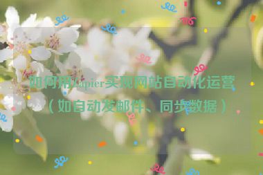 如何用Zapier實現(xiàn)網(wǎng)站自動化運營（如自動發(fā)郵件、同步數(shù)據(jù)）