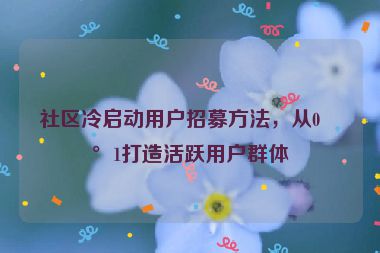 社區(qū)冷啟動(dòng)用戶招募方法，從0到1打造活躍用戶群體
