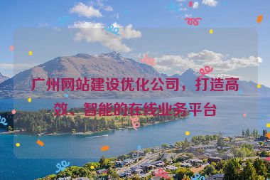 廣州網(wǎng)站建設(shè)優(yōu)化公司，打造高效、智能的在線業(yè)務(wù)平臺
