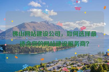 佛山網(wǎng)站建設(shè)公司，如何選擇最適合您的網(wǎng)站建設(shè)服務(wù)商？