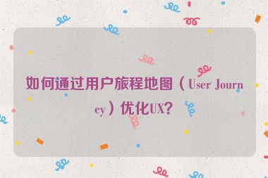 如何通過用戶旅程地圖（User Journey）優(yōu)化UX？