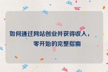 如何通過網(wǎng)站創(chuàng)業(yè)并獲得收入，從零開始的完整指南