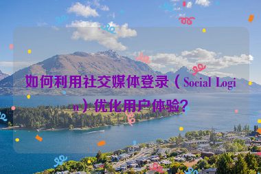 如何利用社交媒體登錄（Social Login）優(yōu)化用戶體驗？