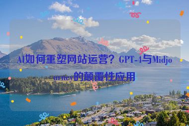 AI如何重塑網(wǎng)站運營？GPT-4與Midjourney的顛覆性應(yīng)用
