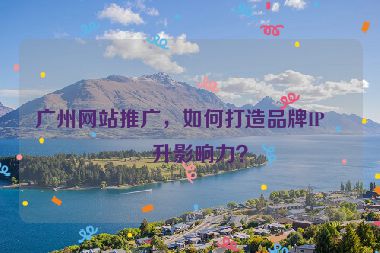 廣州網站推廣，如何打造品牌IP提升影響力？