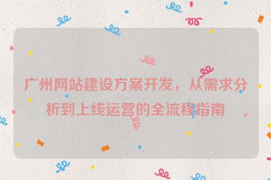 廣州網(wǎng)站建設方案開發(fā)，從需求分析到上線運營的全流程指南