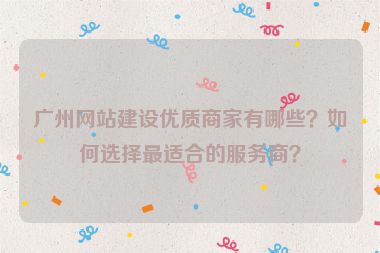 廣州網(wǎng)站建設(shè)優(yōu)質(zhì)商家有哪些？如何選擇最適合的服務(wù)商？