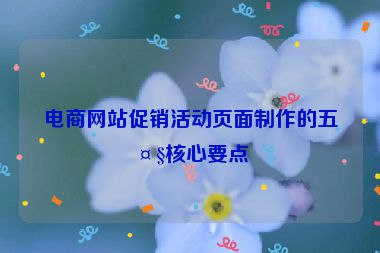 電商網(wǎng)站促銷活動(dòng)頁(yè)面制作的五大核心要點(diǎn)