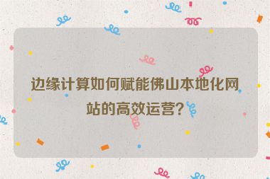 邊緣計(jì)算如何賦能佛山本地化網(wǎng)站的高效運(yùn)營(yíng)？
