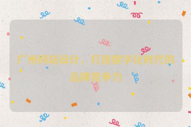 廣州網(wǎng)站設(shè)計(jì)，打造數(shù)字化時(shí)代的品牌競(jìng)爭(zhēng)力