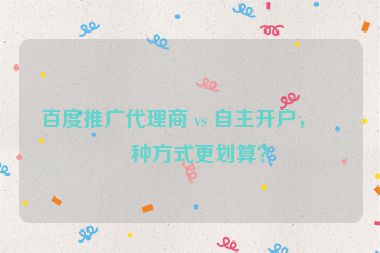 百度推廣代理商 vs 自主開戶，哪種方式更劃算？