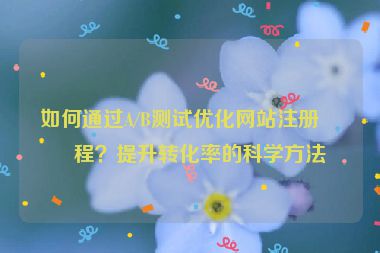 如何通過A/B測試優(yōu)化網(wǎng)站注冊流程？提升轉(zhuǎn)化率的科學方法